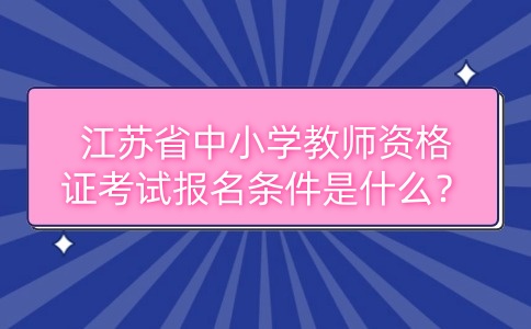 江蘇省中小學教師資格證考試報名條件是什么？